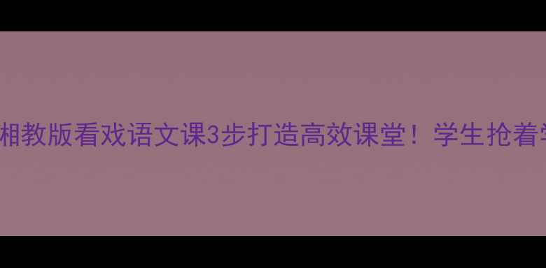 图片 📚爆款教案｜湘教版看戏语文课3步打造高效课堂！学生抢着学戏曲文化✨2