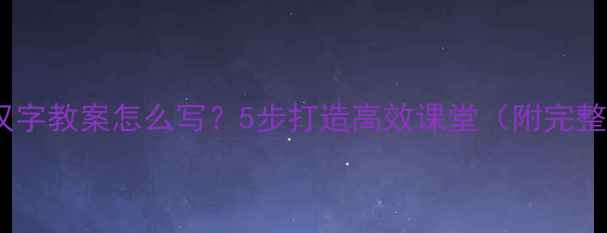 图片 📚爆款汉字教案怎么写？5步打造高效课堂（附完整模板）1