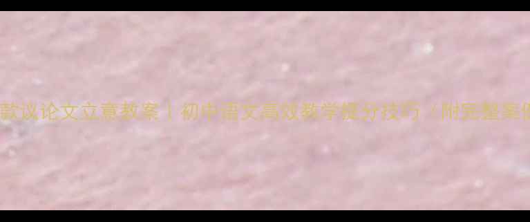 图片 📚爆款议论文立意教案｜初中语文高效教学提分技巧（附完整案例）2