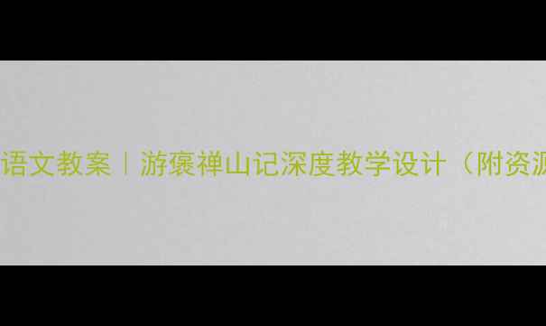 图片 📚爆款语文教案｜游褒禅山记深度教学设计（附资源包）2