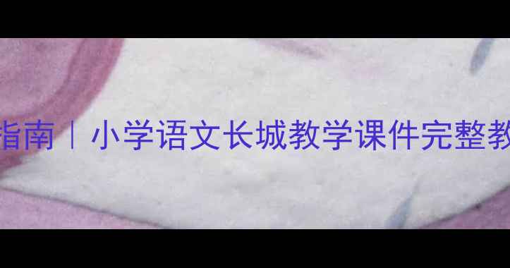 图片 📚爆款课件制作指南｜小学语文长城教学课件完整教程（附资源包）