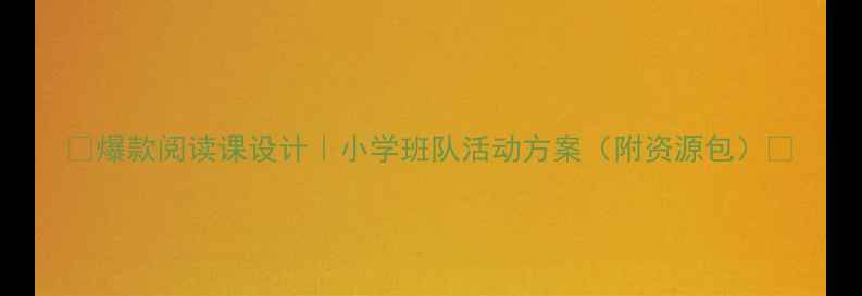 图片 📚爆款阅读课设计｜小学班队活动方案（附资源包）🔥