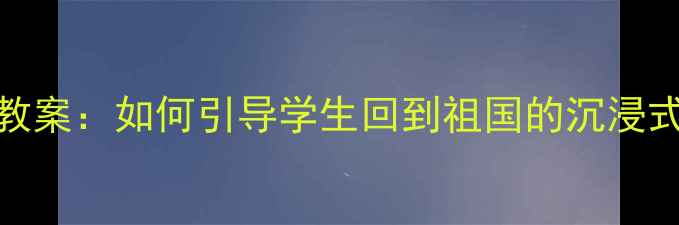 图片 📚爱国教育教案：如何引导学生回到祖国的沉浸式课堂设计✨