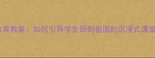 图片 📚爱国教育教案：如何引导学生回到祖国的沉浸式课堂设计✨1