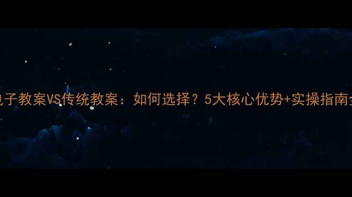 图片 📚电子教案VS传统教案：如何选择？5大核心优势+实操指南全！