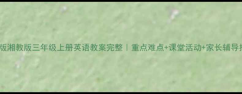 图片 📚电子版湘教版三年级上册英语教案完整｜重点难点+课堂活动+家长辅导指南🌟1
