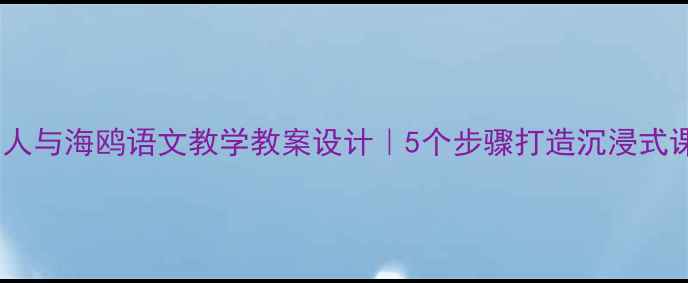 图片 📚老人与海鸥语文教学教案设计｜5个步骤打造沉浸式课堂1