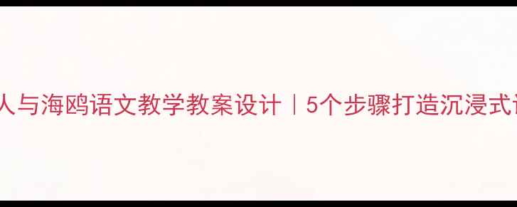 图片 📚老人与海鸥语文教学教案设计｜5个步骤打造沉浸式课堂2