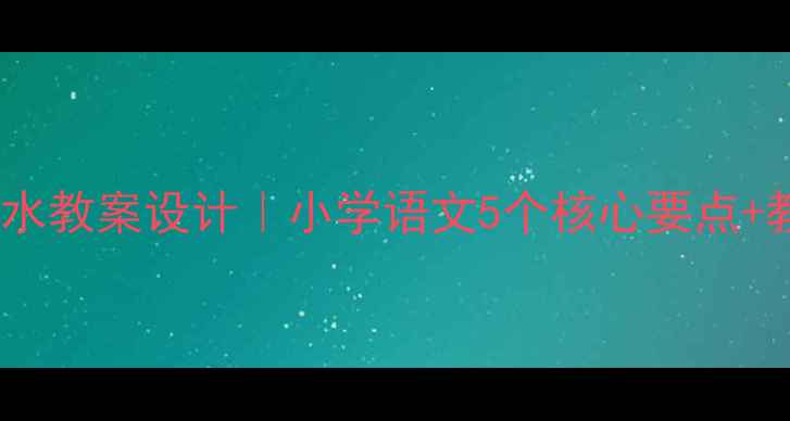 图片 📚老子上善若水教案设计｜小学语文5个核心要点+教学资源包📚2