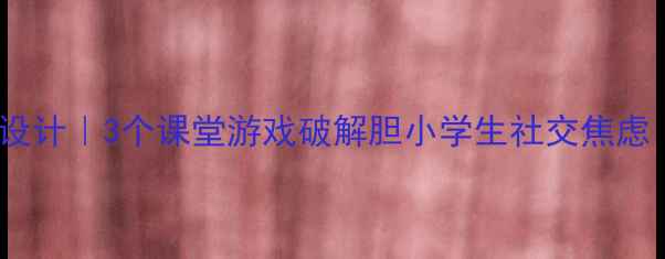 图片 📚胆小先生教学设计｜3个课堂游戏破解胆小学生社交焦虑（附完整教案）2
