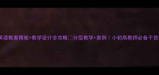 图片 📚英语教案模板+教学设计全攻略🌟分层教学+案例｜小初高教师必备干货✨1