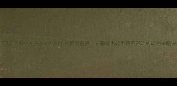 图片 📚萌娃必看小蛇多多幼儿园小班教案模板｜零基础也能手把手带娃的动物主题课1