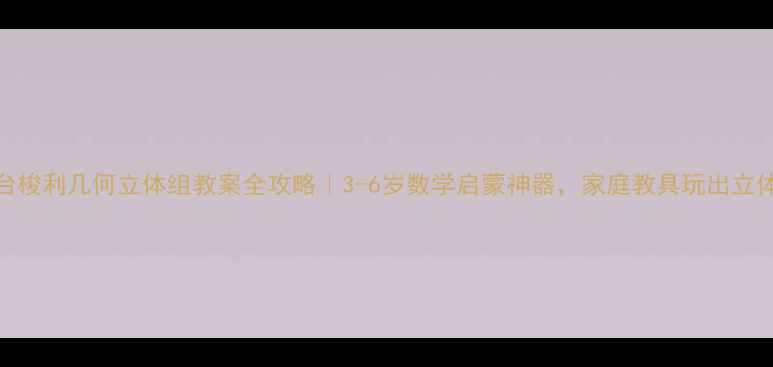 图片 📚蒙台梭利几何立体组教案全攻略｜3-6岁数学启蒙神器，家庭教具玩出立体思维