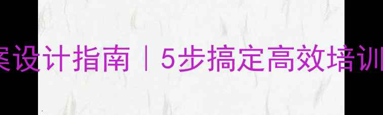 图片 📚行政管理系统化教案设计指南｜5步搞定高效培训方案（附模板+案例）
