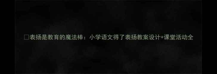 图片 📚表扬是教育的魔法棒：小学语文得了表扬教案设计+课堂活动全