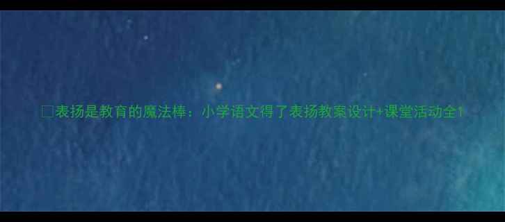 图片 📚表扬是教育的魔法棒：小学语文得了表扬教案设计+课堂活动全1