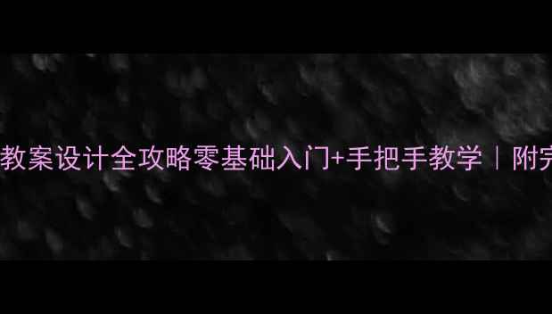 图片 📚西班牙牙科教案设计全攻略零基础入门+手把手教学｜附完整案例模板1