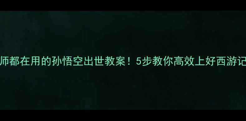 图片 📚语文老师都在用的孙悟空出世教案！5步教你高效上好西游记第一课📖