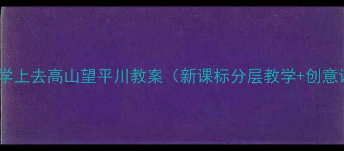 图片 📚语文课教学上去高山望平川教案（新课标分层教学+创意课堂设计）2