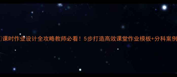 图片 📚课时作业设计全攻略教师必看！5步打造高效课堂作业模板+分科案例1