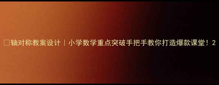 图片 📚轴对称教案设计｜小学数学重点突破手把手教你打造爆款课堂！2