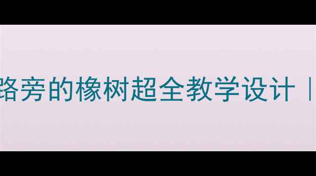 图片 📚部编版语文三年级下册路旁的橡树超全教学设计｜手把手教你打造生动课堂