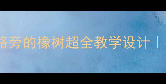 图片 📚部编版语文三年级下册路旁的橡树超全教学设计｜手把手教你打造生动课堂1