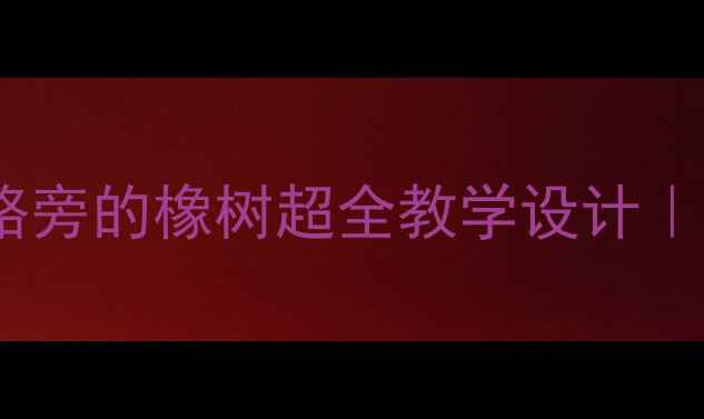 图片 📚部编版语文三年级下册路旁的橡树超全教学设计｜手把手教你打造生动课堂2