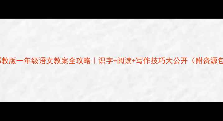 图片 📚鄂教版一年级语文教案全攻略｜识字+阅读+写作技巧大公开（附资源包）2