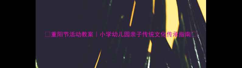 图片 📚重阳节活动教案｜小学幼儿园亲子传统文化传承指南🌼