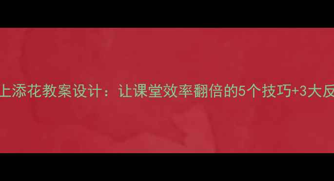 图片 📚锦上添花教案设计：让课堂效率翻倍的5个技巧+3大反思点