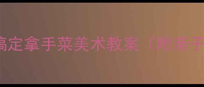 图片 📚零基础也能学会！5步搞定拿手菜美术教案（附亲子活动方案）｜手残党必看