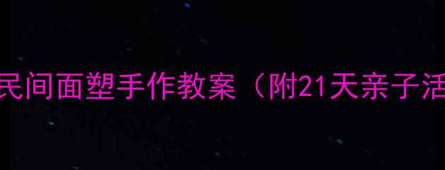 图片 📚零基础也能学会！民间面塑手作教案（附21天亲子活动计划+材料清单）1