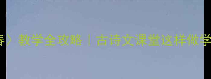 图片 📚韩愈〈晚春〉教学全攻略｜古诗文课堂这样做学生抢着学✨1