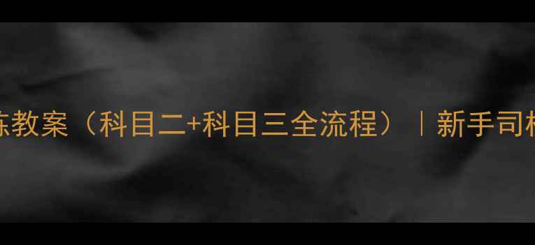 图片 📚驾校实操训练教案（科目二+科目三全流程）｜新手司机必看避坑指南
