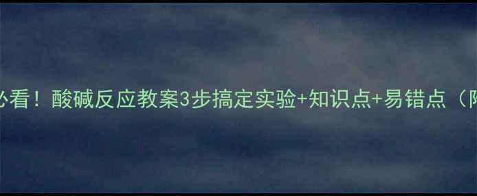图片 📚高中化学必看！酸碱反应教案3步搞定实验+知识点+易错点（附教学案例）