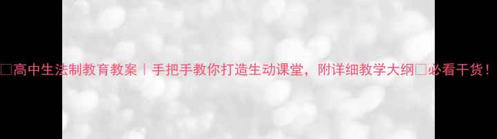 图片 📚高中生法制教育教案｜手把手教你打造生动课堂，附详细教学大纲✨必看干货！