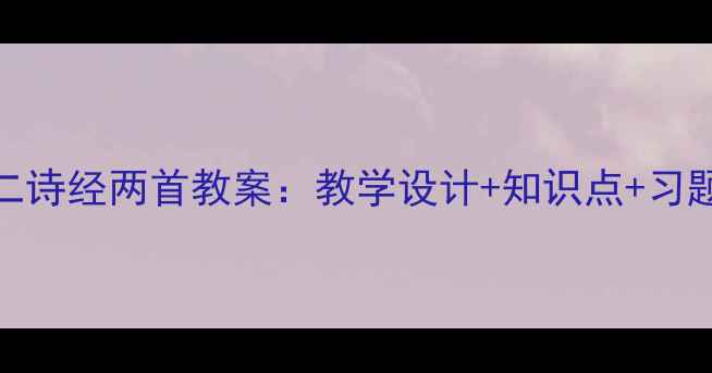 图片 📚高中语文必修二诗经两首教案：教学设计+知识点+习题（附课件资源）