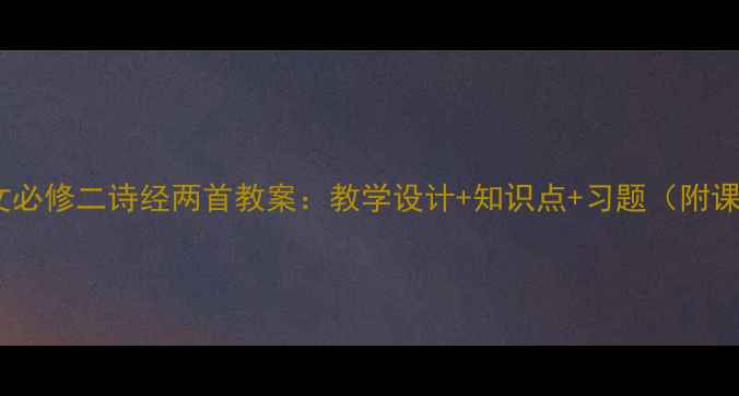 图片 📚高中语文必修二诗经两首教案：教学设计+知识点+习题（附课件资源）1