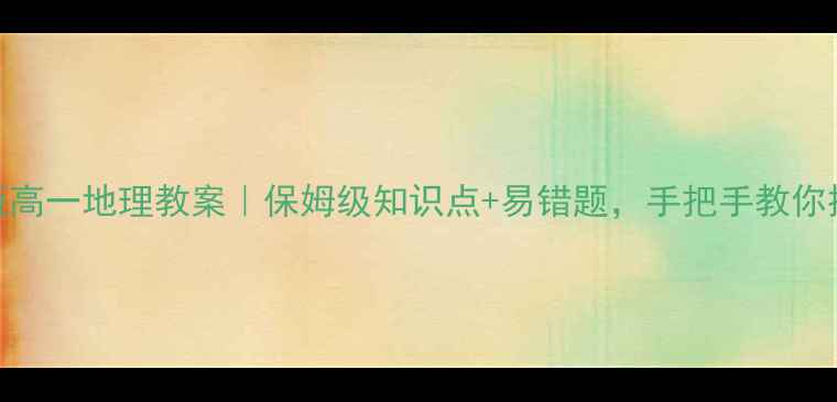 图片 📚鲁教版高一地理教案｜保姆级知识点+易错题，手把手教你提分！🔥