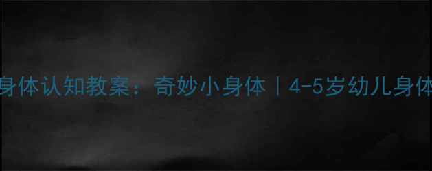 图片 🔍中班身体认知教案：奇妙小身体｜4-5岁幼儿身体全攻略