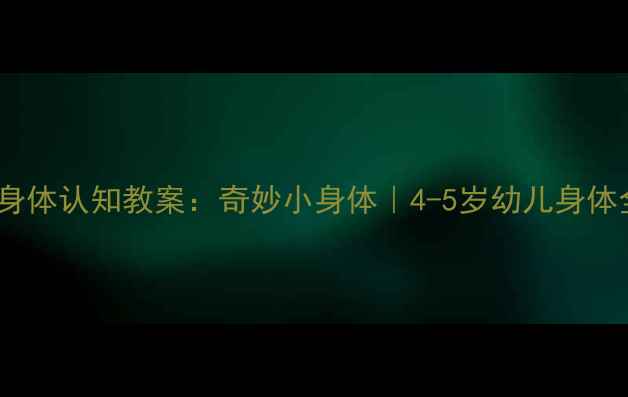 图片 🔍中班身体认知教案：奇妙小身体｜4-5岁幼儿身体全攻略1