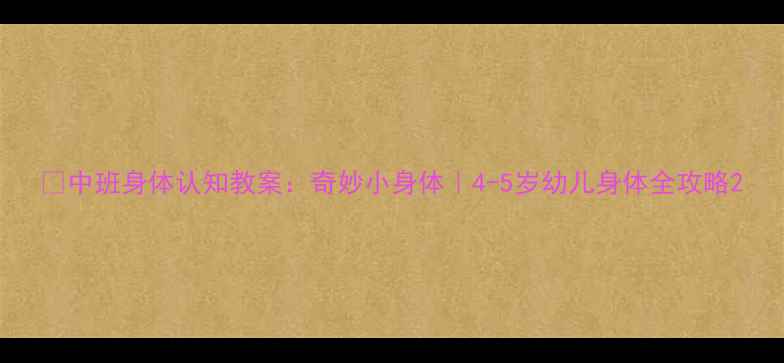 图片 🔍中班身体认知教案：奇妙小身体｜4-5岁幼儿身体全攻略2