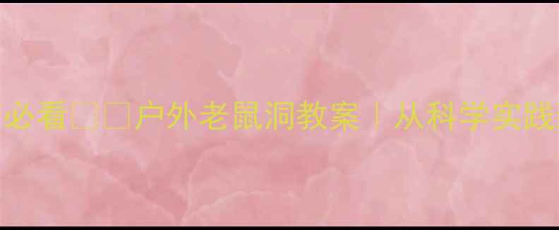 图片 🔍儿童户外安全教育必看🐀🔍户外老鼠洞教案｜从科学实践到自我保护全攻略🎒