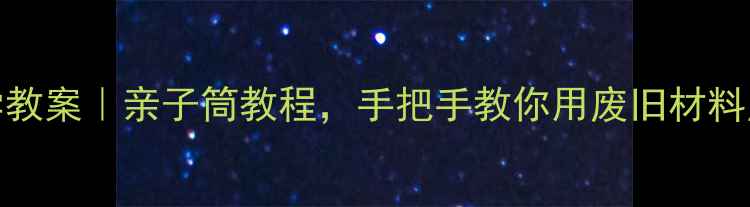 图片 🔍幼儿DIY手电科学教案｜亲子筒教程，手把手教你用废旧材料点亮孩子的之光！1