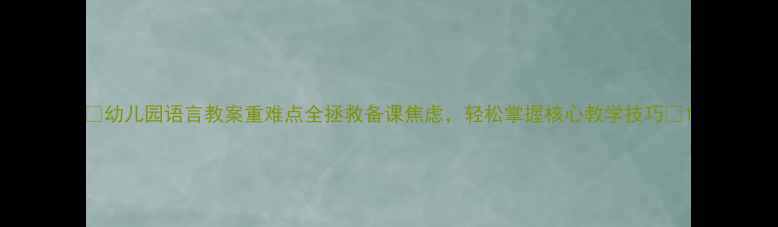 图片 🔍幼儿园语言教案重难点全拯救备课焦虑，轻松掌握核心教学技巧✨1