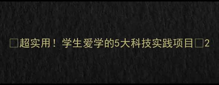 图片 🔍超实用！学生爱学的5大科技实践项目🔍2