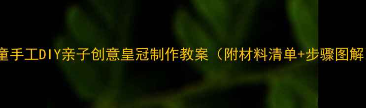 图片 🔖儿童手工DIY亲子创意皇冠制作教案（附材料清单+步骤图解）👑1