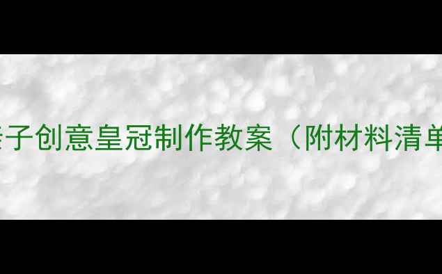 图片 🔖儿童手工DIY亲子创意皇冠制作教案（附材料清单+步骤图解）👑2