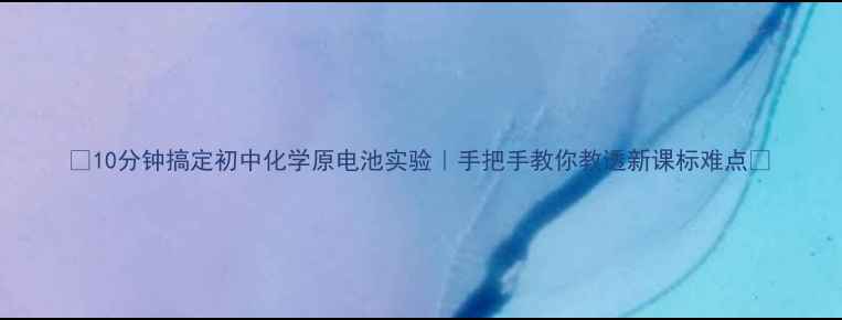 图片 🔥10分钟搞定初中化学原电池实验｜手把手教你教透新课标难点💡